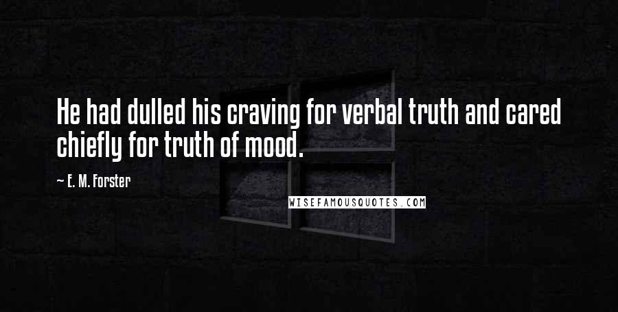 E. M. Forster Quotes: He had dulled his craving for verbal truth and cared chiefly for truth of mood.