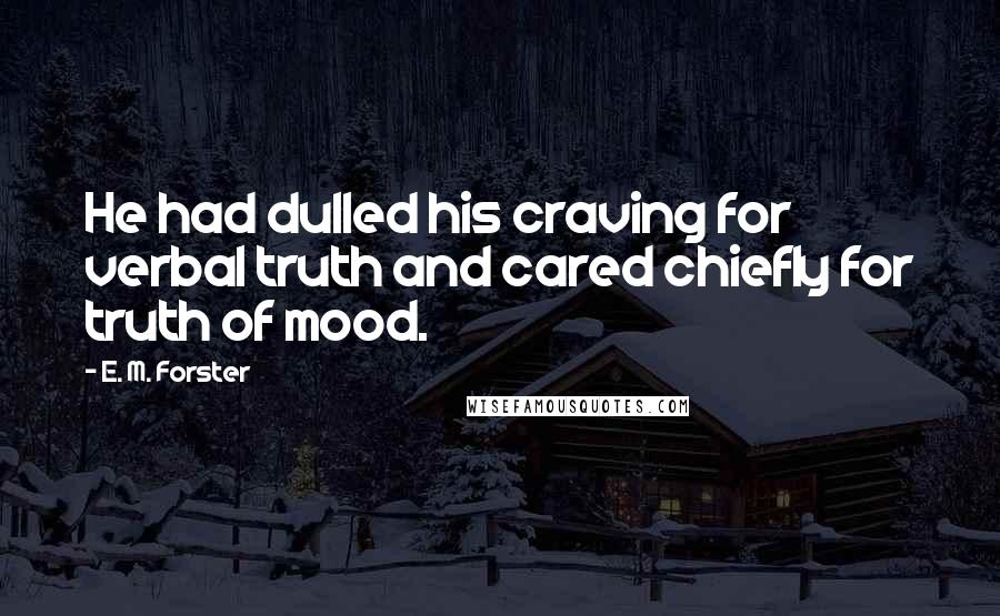 E. M. Forster Quotes: He had dulled his craving for verbal truth and cared chiefly for truth of mood.