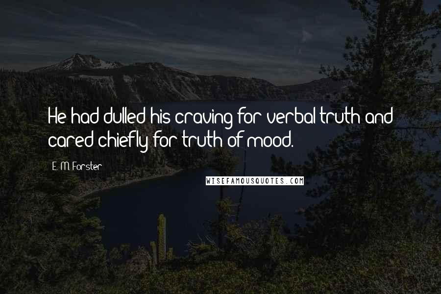 E. M. Forster Quotes: He had dulled his craving for verbal truth and cared chiefly for truth of mood.