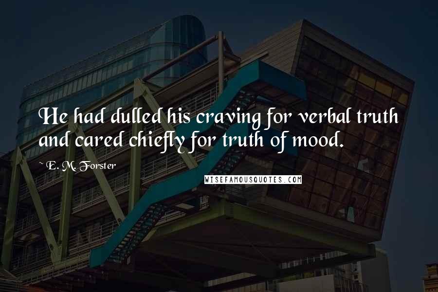 E. M. Forster Quotes: He had dulled his craving for verbal truth and cared chiefly for truth of mood.