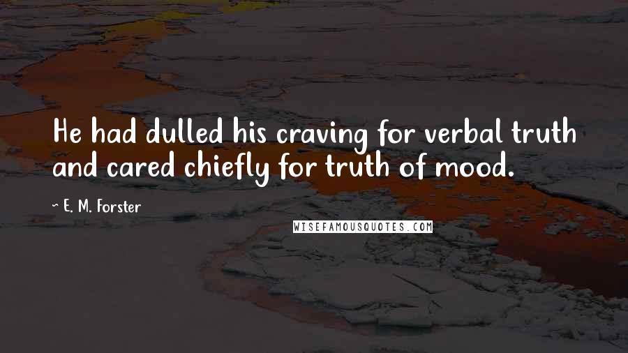 E. M. Forster Quotes: He had dulled his craving for verbal truth and cared chiefly for truth of mood.