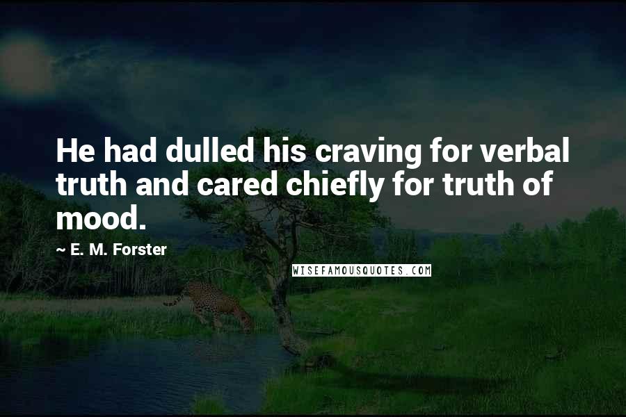 E. M. Forster Quotes: He had dulled his craving for verbal truth and cared chiefly for truth of mood.