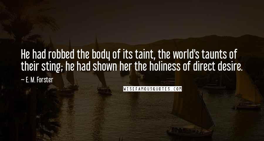 E. M. Forster Quotes: He had robbed the body of its taint, the world's taunts of their sting; he had shown her the holiness of direct desire.