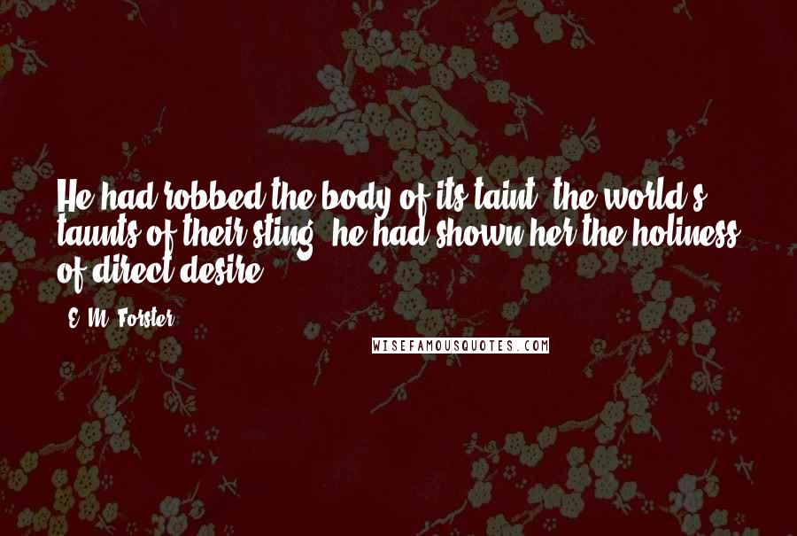 E. M. Forster Quotes: He had robbed the body of its taint, the world's taunts of their sting; he had shown her the holiness of direct desire.