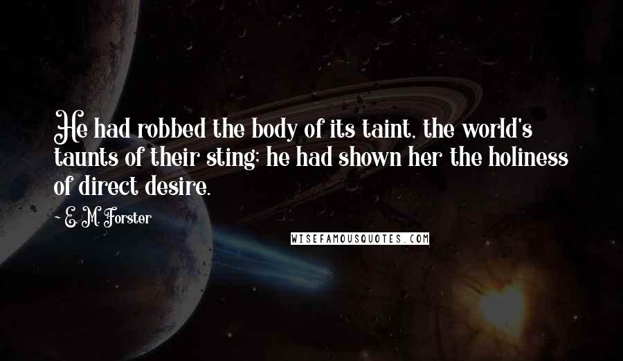 E. M. Forster Quotes: He had robbed the body of its taint, the world's taunts of their sting; he had shown her the holiness of direct desire.