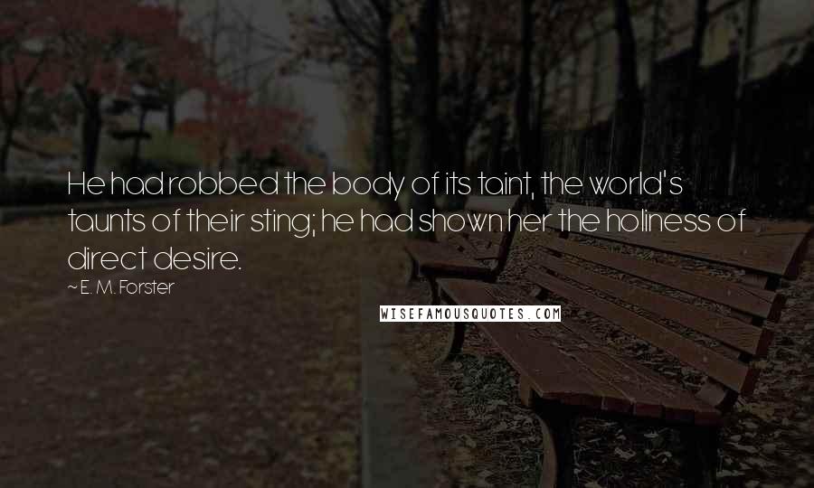 E. M. Forster Quotes: He had robbed the body of its taint, the world's taunts of their sting; he had shown her the holiness of direct desire.