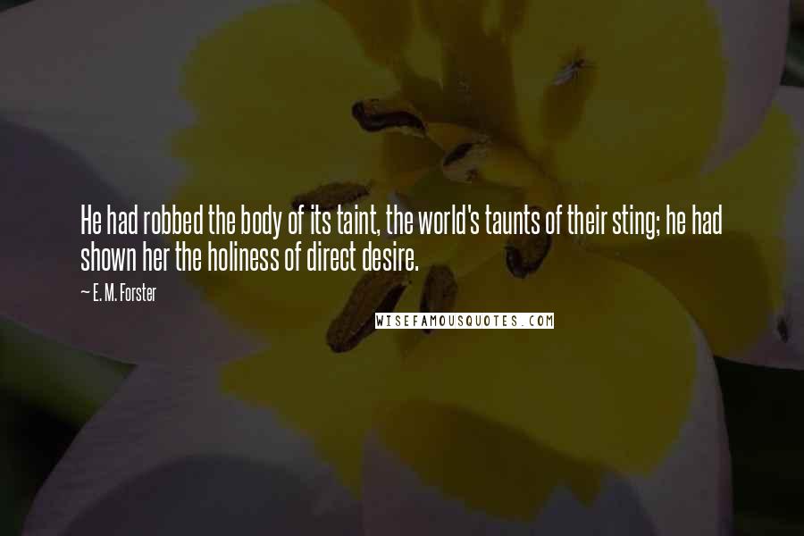 E. M. Forster Quotes: He had robbed the body of its taint, the world's taunts of their sting; he had shown her the holiness of direct desire.