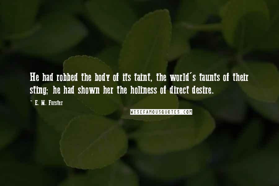 E. M. Forster Quotes: He had robbed the body of its taint, the world's taunts of their sting; he had shown her the holiness of direct desire.