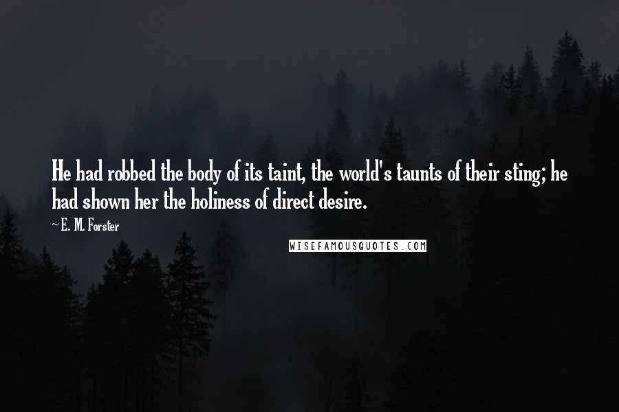 E. M. Forster Quotes: He had robbed the body of its taint, the world's taunts of their sting; he had shown her the holiness of direct desire.