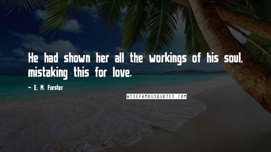 E. M. Forster Quotes: He had shown her all the workings of his soul, mistaking this for love.