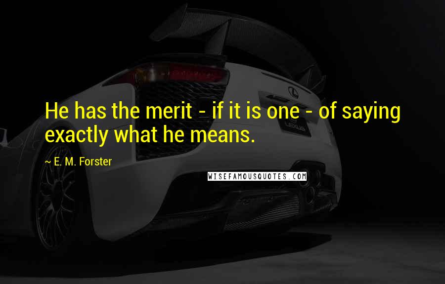 E. M. Forster Quotes: He has the merit - if it is one - of saying exactly what he means.