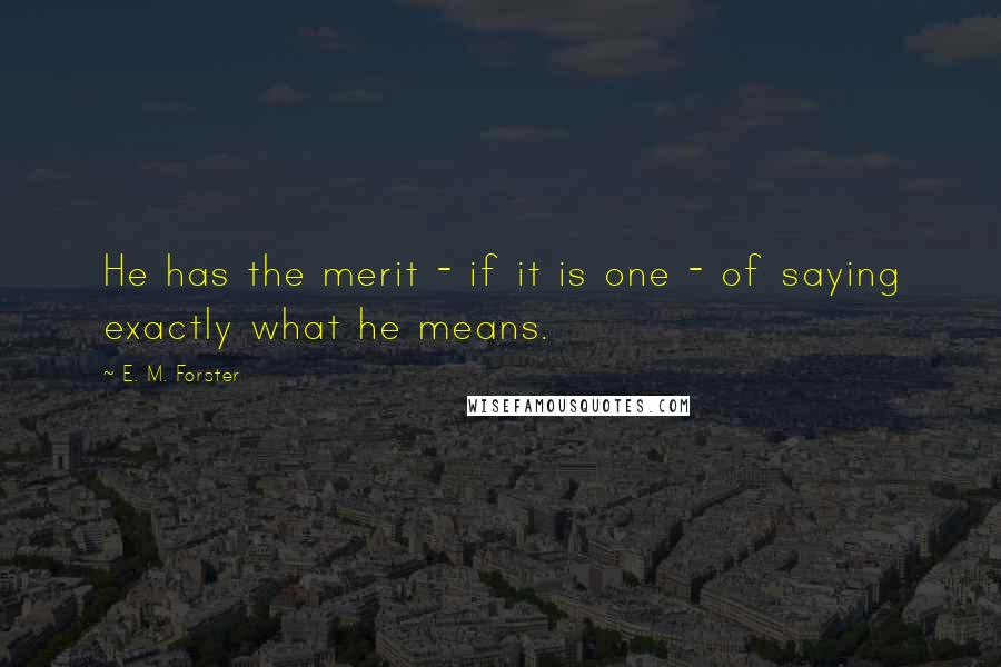 E. M. Forster Quotes: He has the merit - if it is one - of saying exactly what he means.