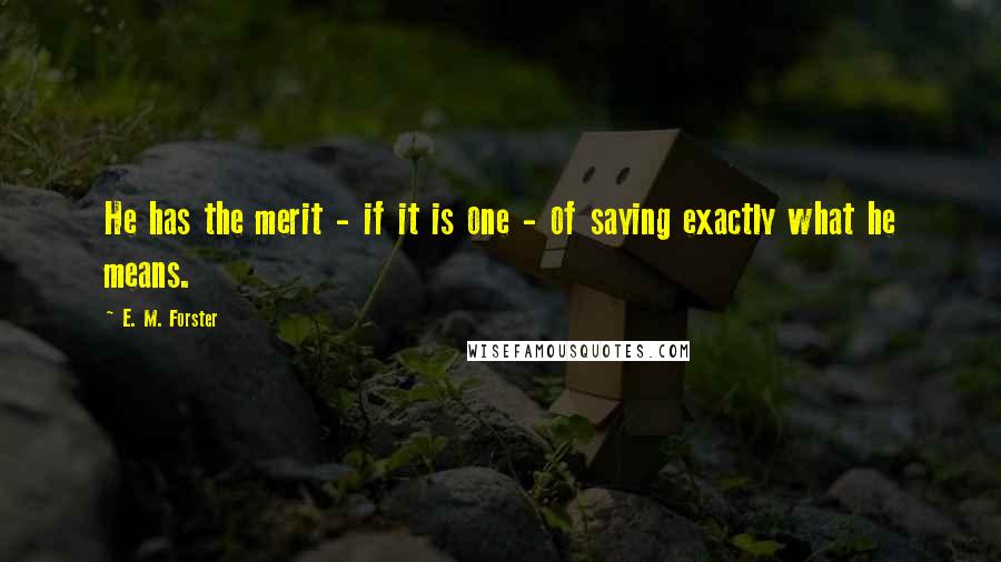 E. M. Forster Quotes: He has the merit - if it is one - of saying exactly what he means.