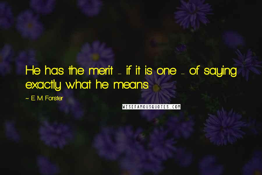 E. M. Forster Quotes: He has the merit - if it is one - of saying exactly what he means.