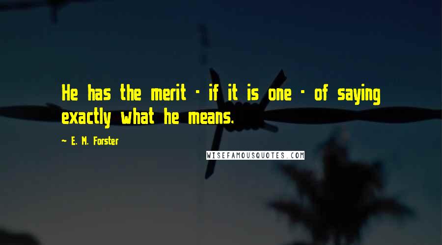 E. M. Forster Quotes: He has the merit - if it is one - of saying exactly what he means.