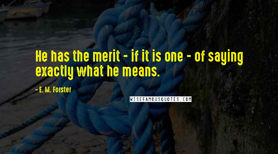 E. M. Forster Quotes: He has the merit - if it is one - of saying exactly what he means.