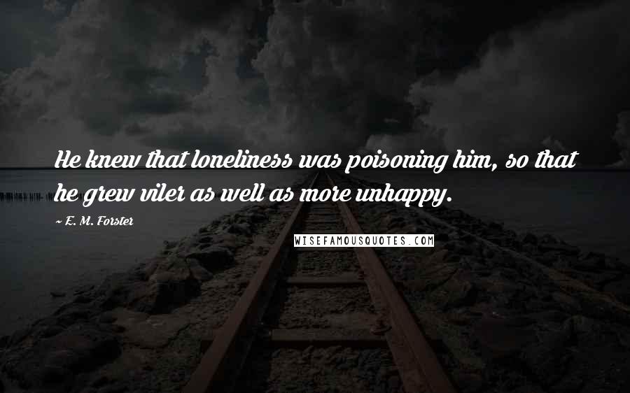 E. M. Forster Quotes: He knew that loneliness was poisoning him, so that he grew viler as well as more unhappy.