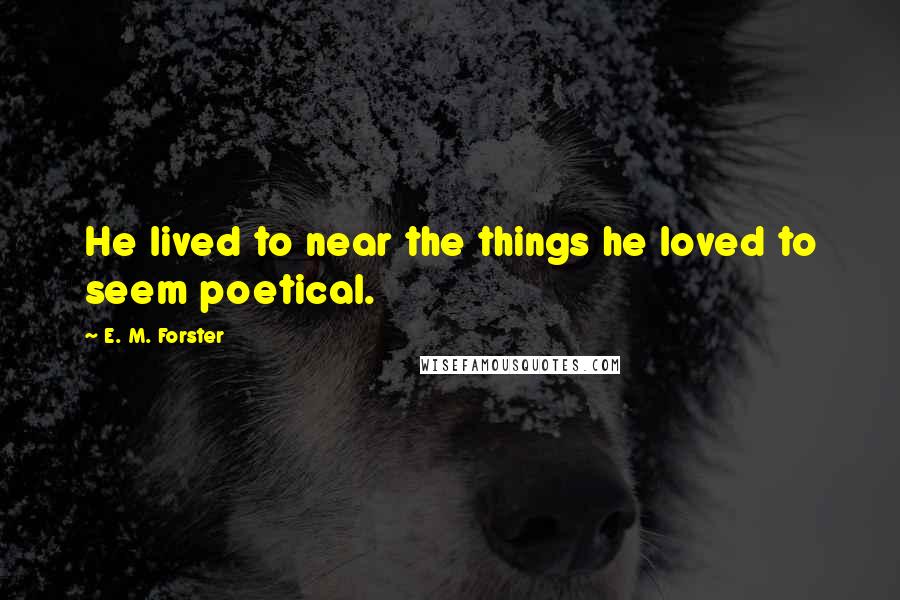 E. M. Forster Quotes: He lived to near the things he loved to seem poetical.