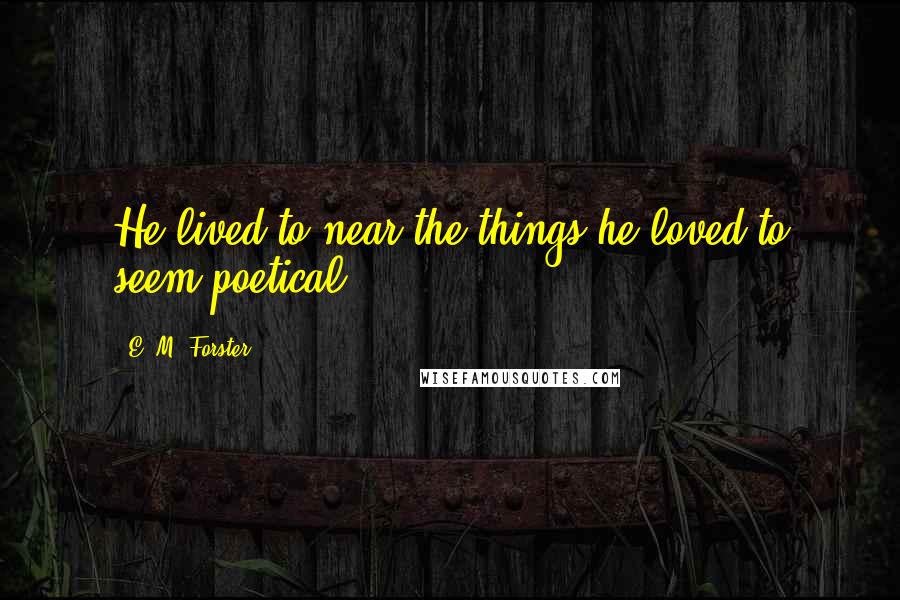 E. M. Forster Quotes: He lived to near the things he loved to seem poetical.