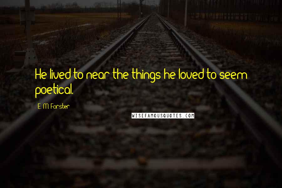 E. M. Forster Quotes: He lived to near the things he loved to seem poetical.