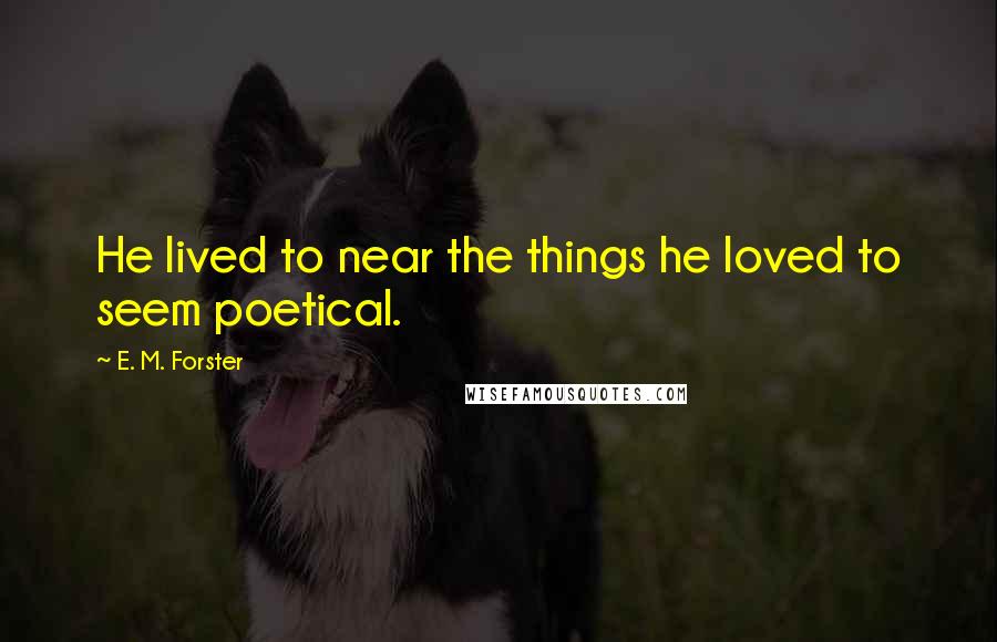 E. M. Forster Quotes: He lived to near the things he loved to seem poetical.