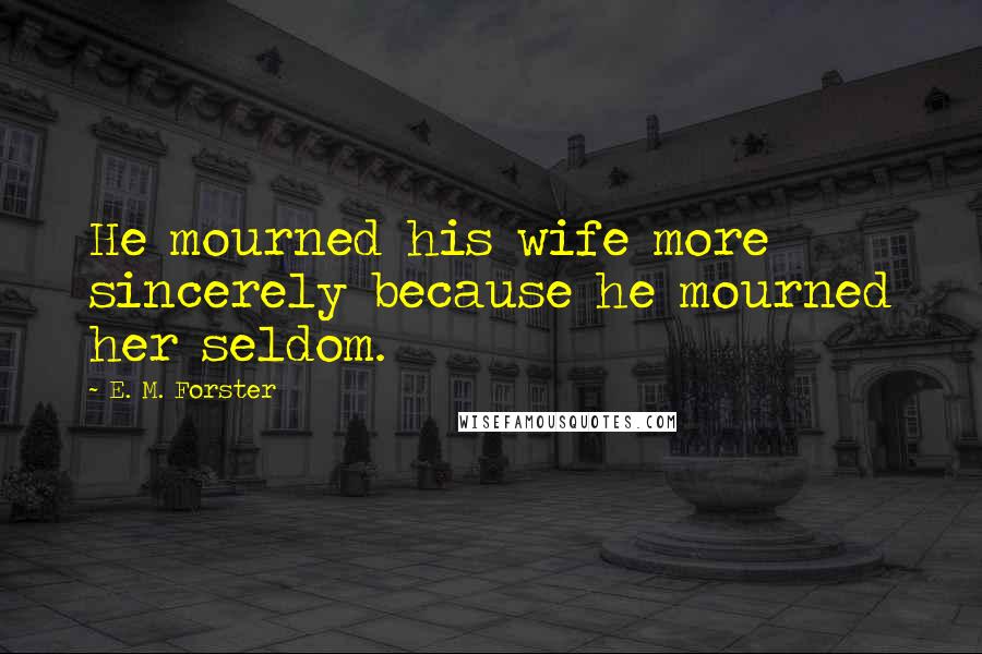 E. M. Forster Quotes: He mourned his wife more sincerely because he mourned her seldom.