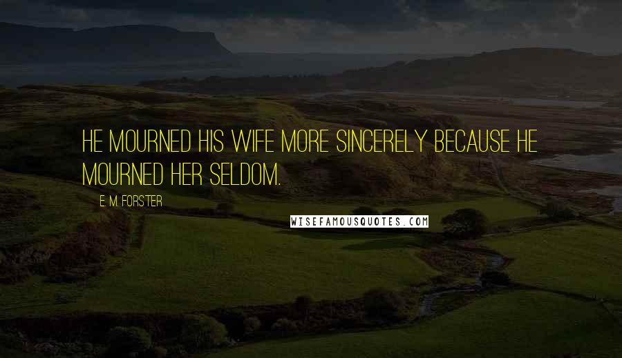 E. M. Forster Quotes: He mourned his wife more sincerely because he mourned her seldom.