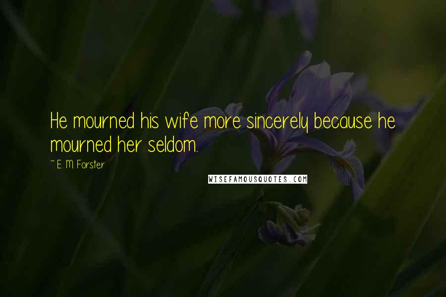 E. M. Forster Quotes: He mourned his wife more sincerely because he mourned her seldom.