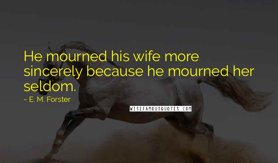 E. M. Forster Quotes: He mourned his wife more sincerely because he mourned her seldom.