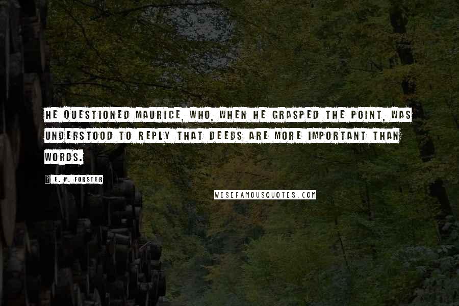 E. M. Forster Quotes: He questioned Maurice, who, when he grasped the point, was understood to reply that deeds are more important than words.