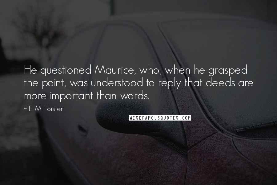 E. M. Forster Quotes: He questioned Maurice, who, when he grasped the point, was understood to reply that deeds are more important than words.