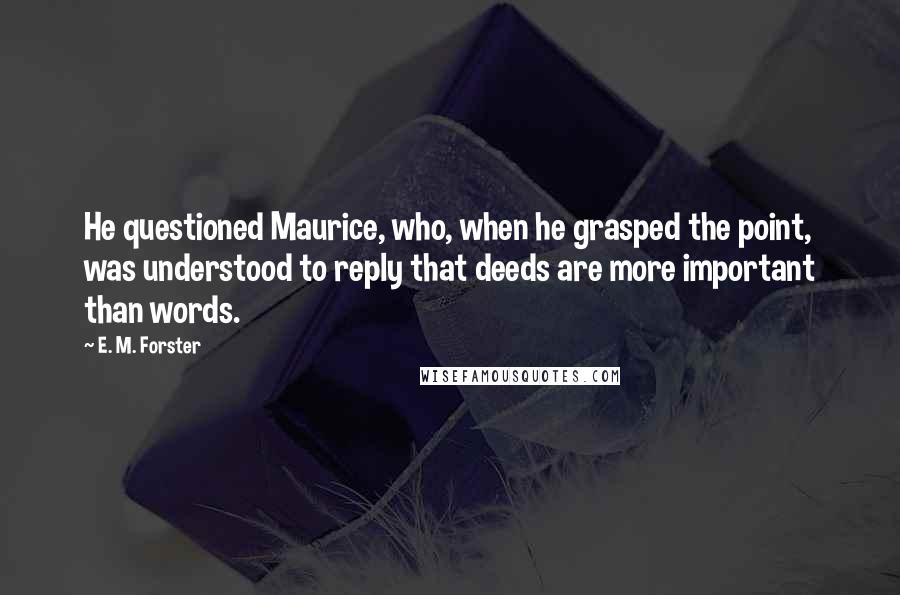 E. M. Forster Quotes: He questioned Maurice, who, when he grasped the point, was understood to reply that deeds are more important than words.