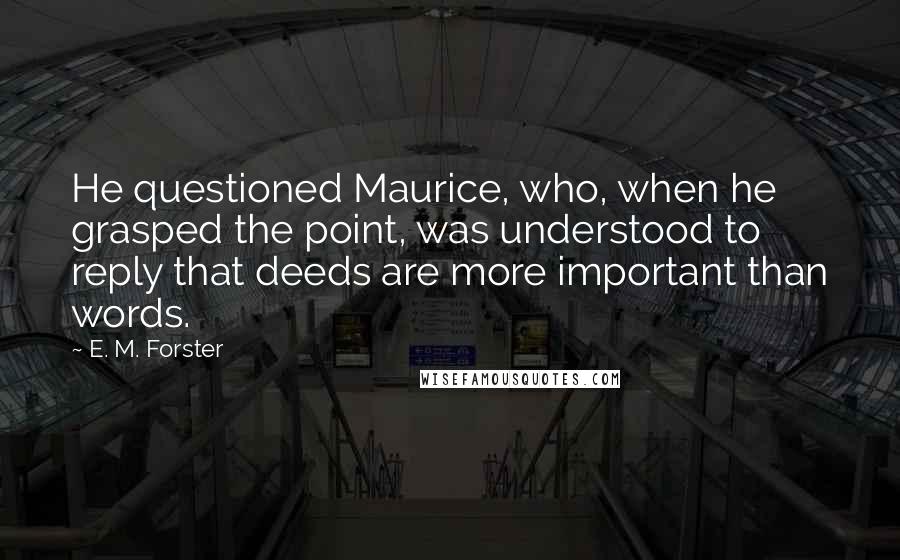 E. M. Forster Quotes: He questioned Maurice, who, when he grasped the point, was understood to reply that deeds are more important than words.