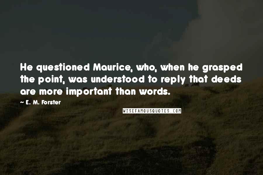 E. M. Forster Quotes: He questioned Maurice, who, when he grasped the point, was understood to reply that deeds are more important than words.