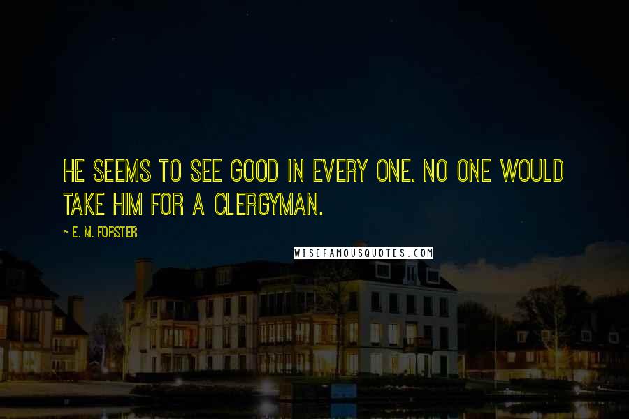 E. M. Forster Quotes: He seems to see good in every one. No one would take him for a clergyman.