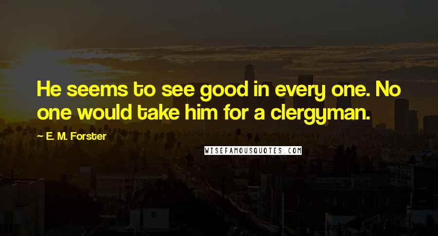 E. M. Forster Quotes: He seems to see good in every one. No one would take him for a clergyman.