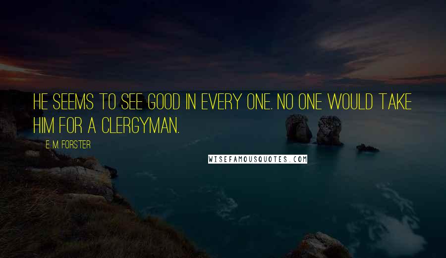 E. M. Forster Quotes: He seems to see good in every one. No one would take him for a clergyman.
