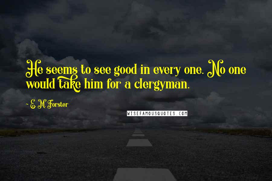 E. M. Forster Quotes: He seems to see good in every one. No one would take him for a clergyman.