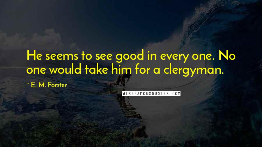 E. M. Forster Quotes: He seems to see good in every one. No one would take him for a clergyman.