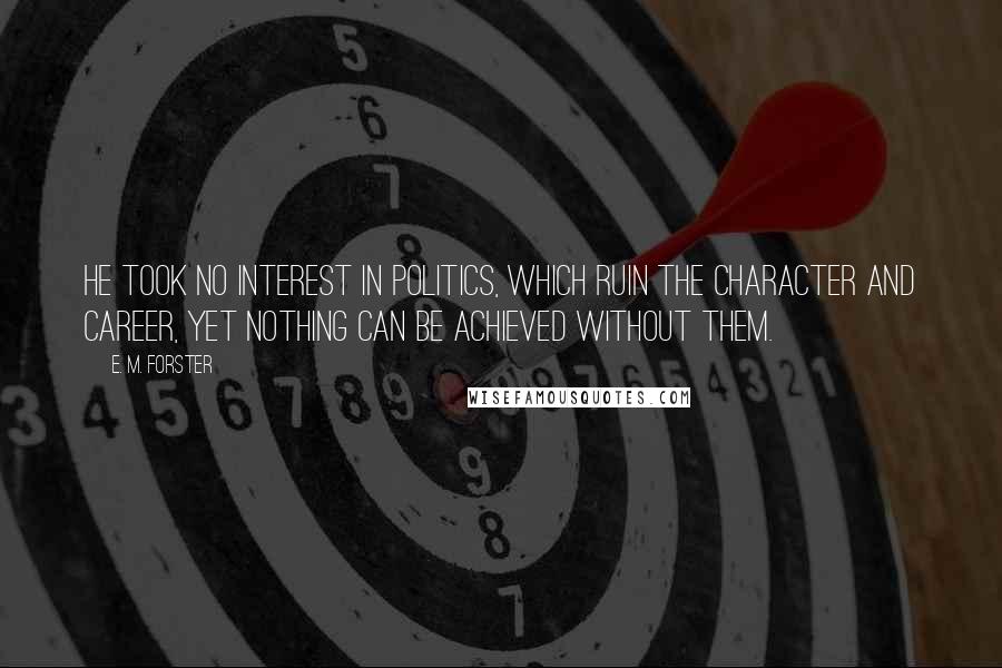E. M. Forster Quotes: He took no interest in politics, which ruin the character and career, yet nothing can be achieved without them.