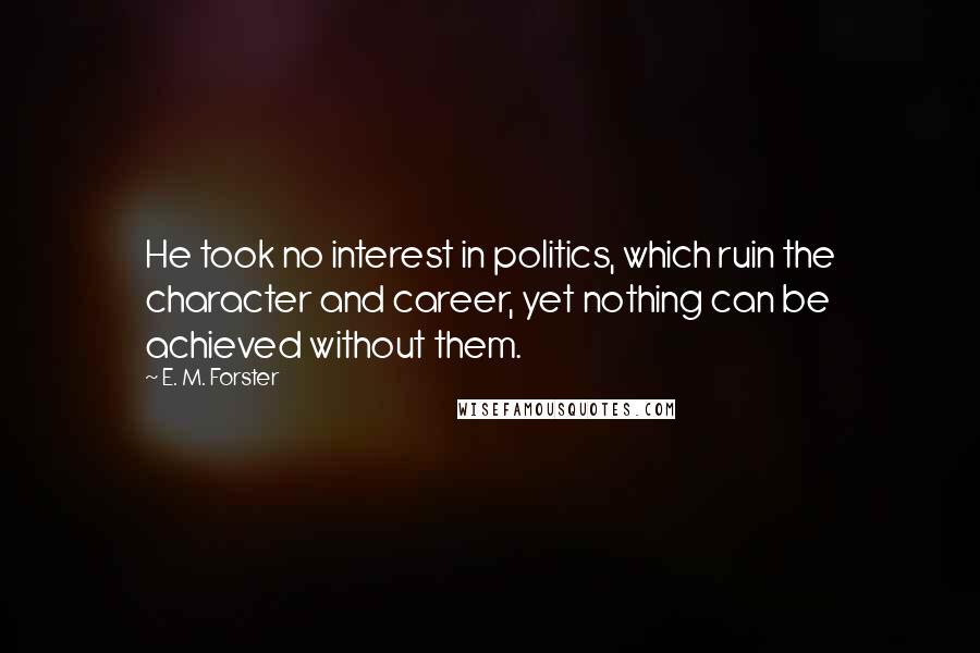 E. M. Forster Quotes: He took no interest in politics, which ruin the character and career, yet nothing can be achieved without them.