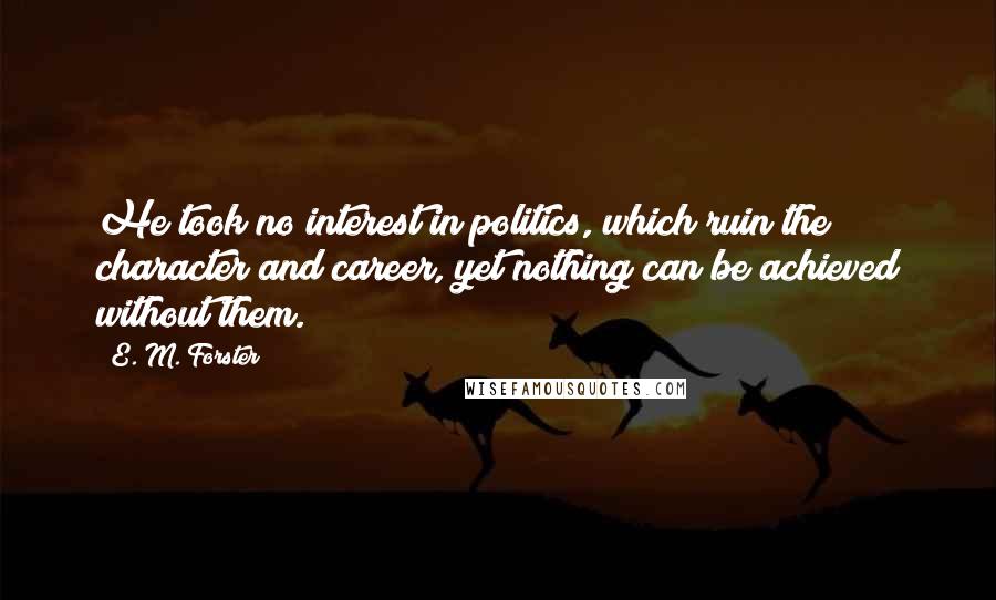 E. M. Forster Quotes: He took no interest in politics, which ruin the character and career, yet nothing can be achieved without them.
