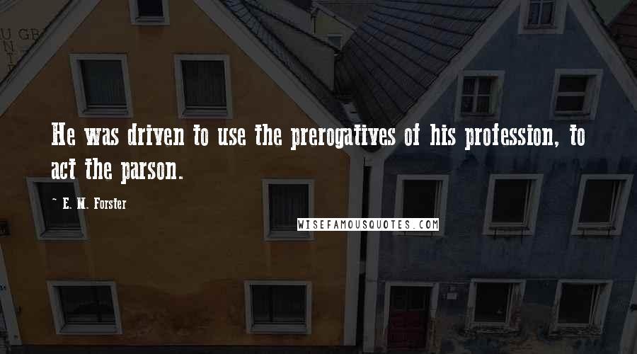 E. M. Forster Quotes: He was driven to use the prerogatives of his profession, to act the parson.