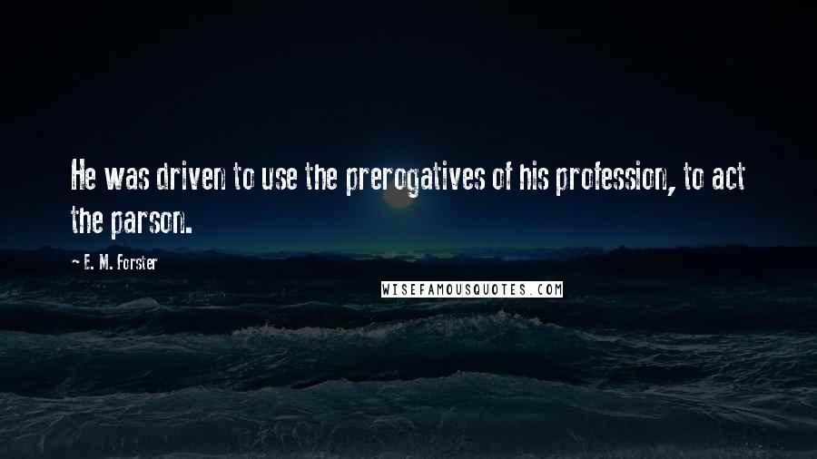 E. M. Forster Quotes: He was driven to use the prerogatives of his profession, to act the parson.