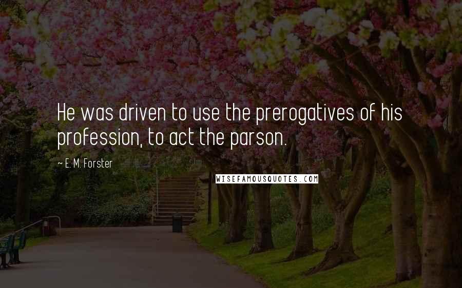 E. M. Forster Quotes: He was driven to use the prerogatives of his profession, to act the parson.