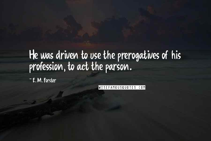 E. M. Forster Quotes: He was driven to use the prerogatives of his profession, to act the parson.