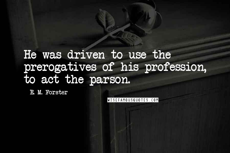 E. M. Forster Quotes: He was driven to use the prerogatives of his profession, to act the parson.