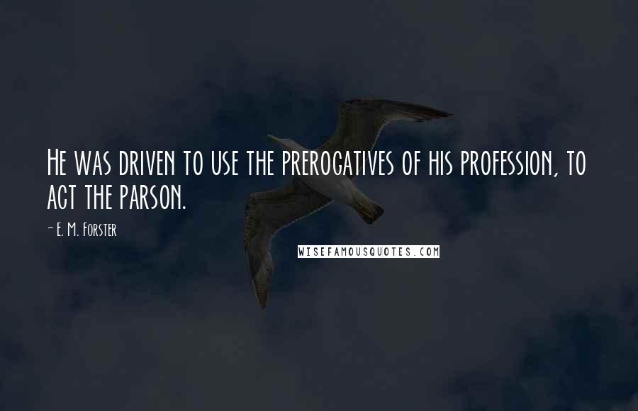 E. M. Forster Quotes: He was driven to use the prerogatives of his profession, to act the parson.