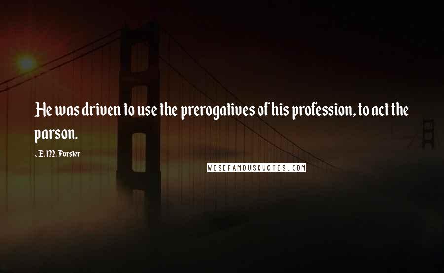 E. M. Forster Quotes: He was driven to use the prerogatives of his profession, to act the parson.