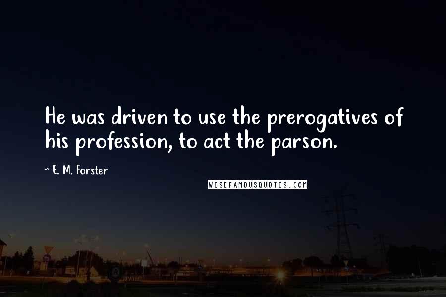 E. M. Forster Quotes: He was driven to use the prerogatives of his profession, to act the parson.